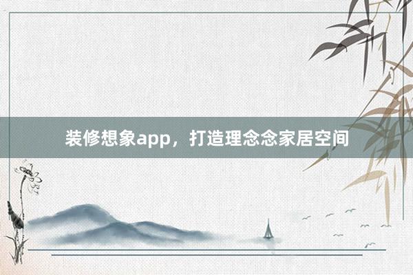 装修想象app，打造理念念家居空间